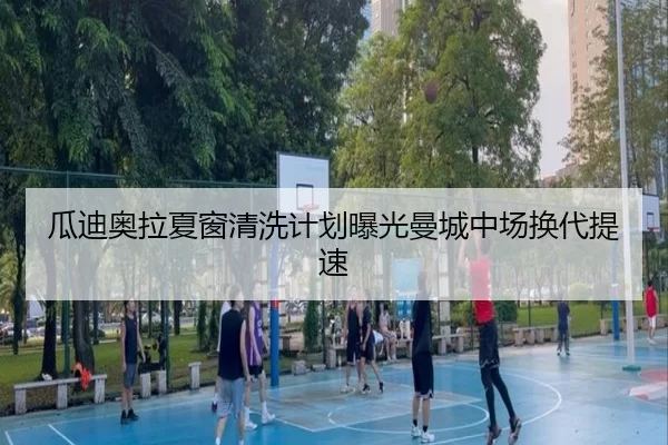瓜迪奥拉夏窗清洗计划曝光曼城中场换代提速