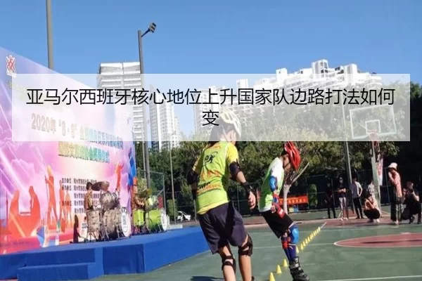 亚马尔西班牙核心地位上升国家队边路打法如何变