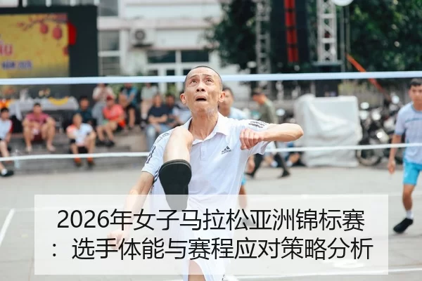 2026年女子马拉松亚洲锦标赛：选手体能与赛程应对策略分析